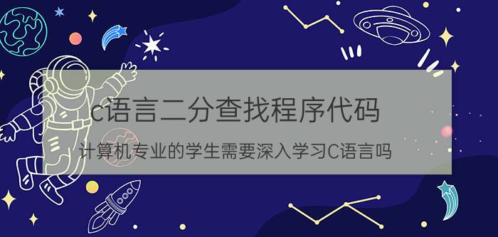 c语言二分查找程序代码 计算机专业的学生需要深入学习C语言吗？